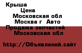 Крыша Chery Kimo S12 2008 › Цена ­ 10 000 - Московская обл., Москва г. Авто » Продажа запчастей   . Московская обл.